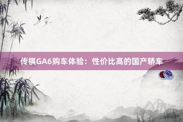 传祺GA6购车体验：性价比高的国产轿车