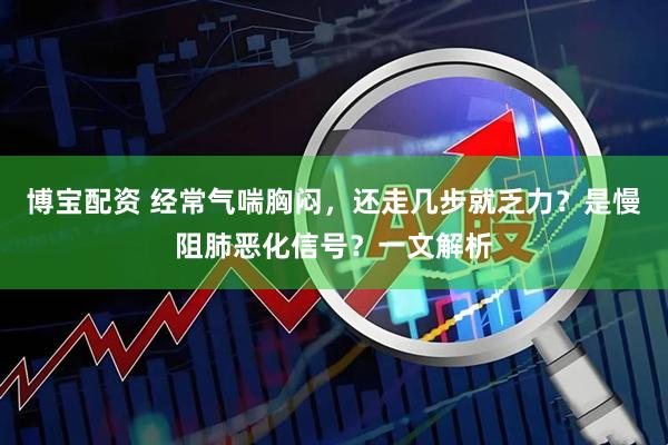 博宝配资 经常气喘胸闷，还走几步就乏力？是慢阻肺恶化信号？一文解析