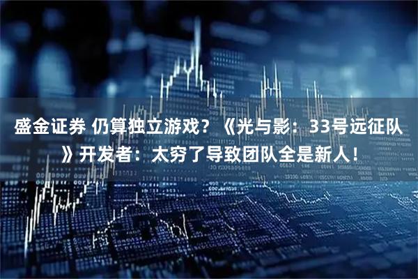 盛金证券 仍算独立游戏？《光与影：33号远征队》开发者：太穷了导致团队全是新人！