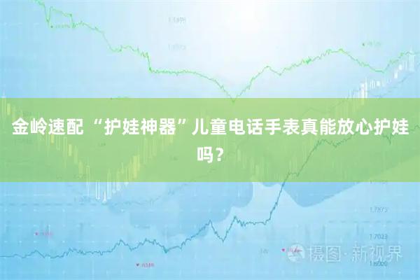 金岭速配 “护娃神器”儿童电话手表真能放心护娃吗？