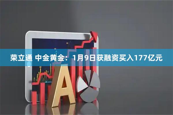 荣立通 中金黄金：1月9日获融资买入177亿元