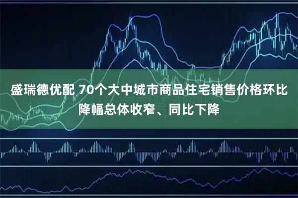 盛瑞德优配 70个大中城市商品住宅销售价格环比降幅总体收窄、同比下降