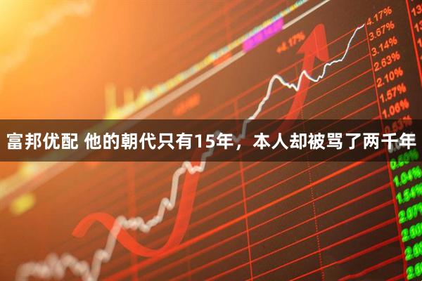 富邦优配 他的朝代只有15年，本人却被骂了两千年