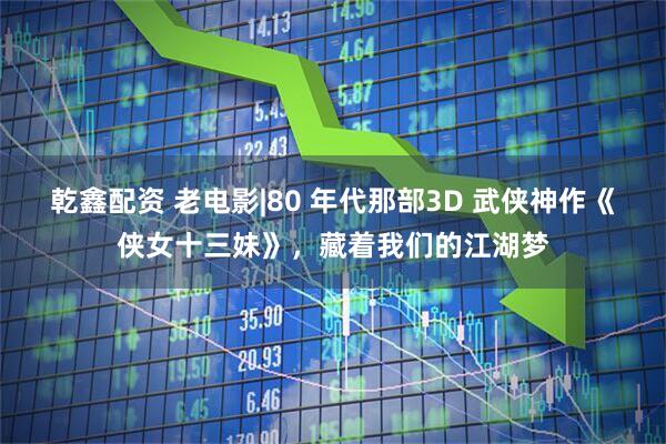 乾鑫配资 老电影|80 年代那部3D 武侠神作《侠女十三妹》，藏着我们的江湖梦