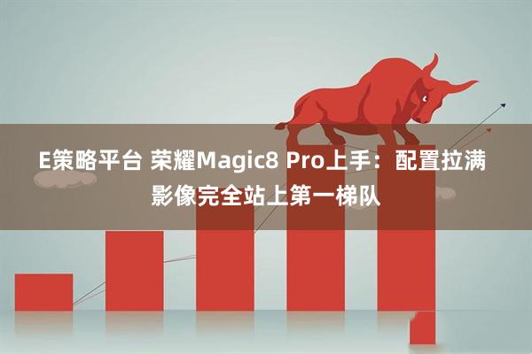 E策略平台 荣耀Magic8 Pro上手：配置拉满 影像完全站上第一梯队