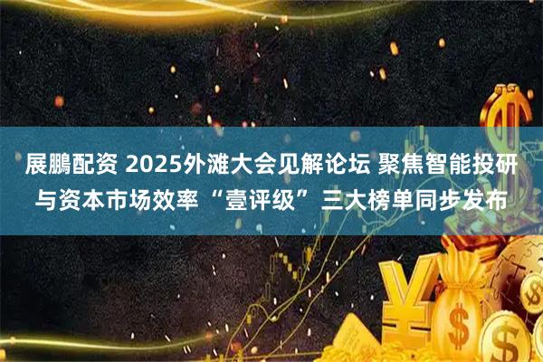 展鵬配资 2025外滩大会见解论坛 聚焦智能投研与资本市场效率 “壹评级” 三大榜单同步发布
