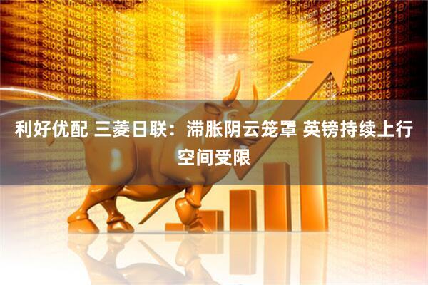 利好优配 三菱日联：滞胀阴云笼罩 英镑持续上行空间受限