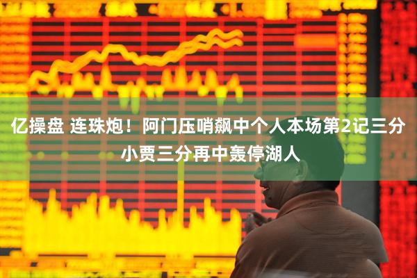 亿操盘 连珠炮！阿门压哨飙中个人本场第2记三分 小贾三分再中轰停湖人