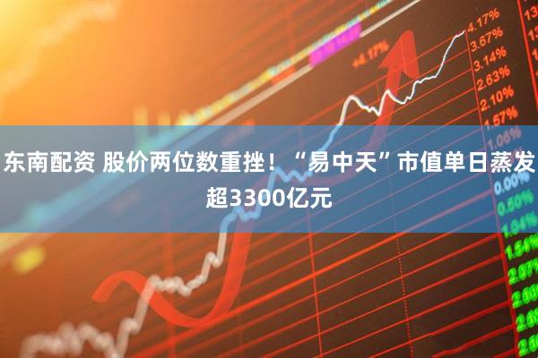 东南配资 股价两位数重挫！“易中天”市值单日蒸发超3300亿元